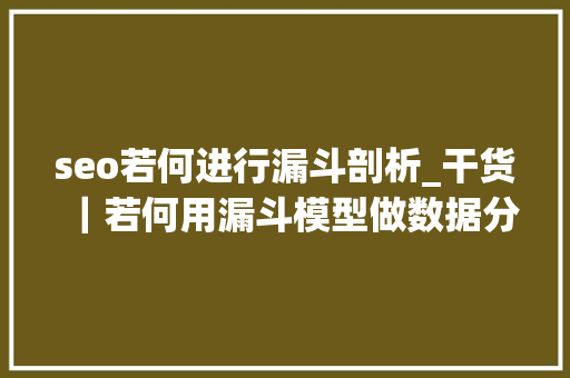 seo若何进行漏斗剖析_干货｜若何用漏斗模型做数据分析 seo若何进行漏斗剖析_干货｜若何用漏斗模型做数据分析 必应SEO