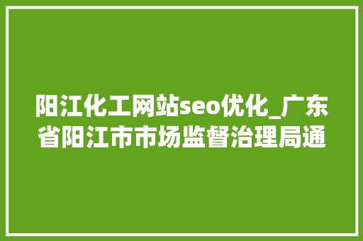 阳江化工网站seo优化_广东省阳江市市场监督治理局通知布告危险化学品等10类产品质量监督抽查情况 阳江化工网站seo优化_广东省阳江市市场监督治理局通知布告危险化学品等10类产品质量监督抽查情况 百度SEO