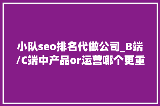 小队seo排名代做公司_B端/C端中产品or运营哪个更重要 小队seo排名代做公司_B端/C端中产品or运营哪个更重要 SEO关键词