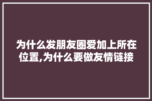 为什么发朋友圈爱加上所在位置,为什么要做友情链接呢。 为什么发朋友圈爱加上所在位置,为什么要做友情链接呢。 百度SEO