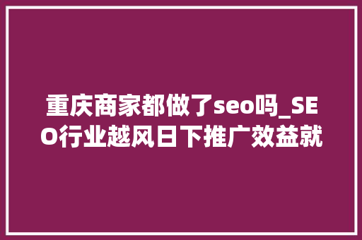 重庆商家都做了seo吗_SEO行业越风日下推广效益就不能直不雅观粗暴一点 重庆商家都做了seo吗_SEO行业越风日下推广效益就不能直不雅观粗暴一点 神马SEO