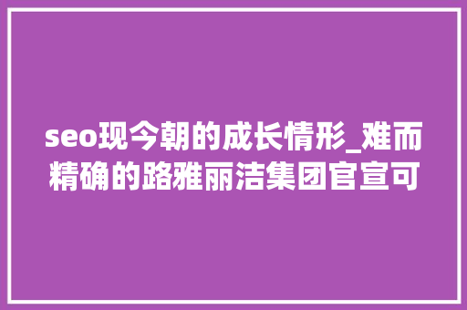 seo现今朝的成长情形_难而精确的路雅丽洁集团官宣可持续成长新演化 seo现今朝的成长情形_难而精确的路雅丽洁集团官宣可持续成长新演化 网站建设公司