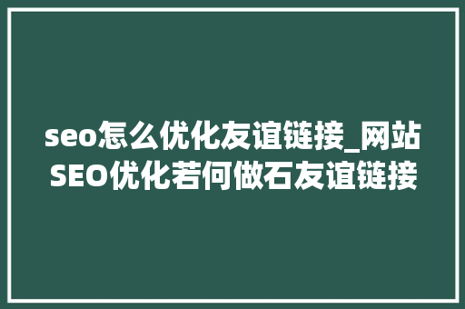 seo怎么优化友谊链接_网站SEO优化若何做石友谊链接 seo怎么优化友谊链接_网站SEO优化若何做石友谊链接 网站建设公司