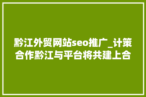 黔江外贸网站seo推广_计策合作黔江与平台将共建上合组织国家家当国际化生态