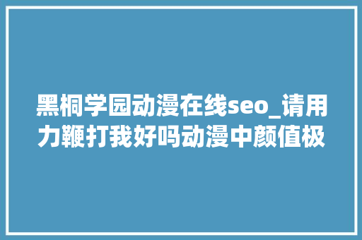 黑桐学园动漫在线seo_请用力鞭打我好吗动漫中颜值极高的御姐 黑桐学园动漫在线seo_请用力鞭打我好吗动漫中颜值极高的御姐 百度SEO