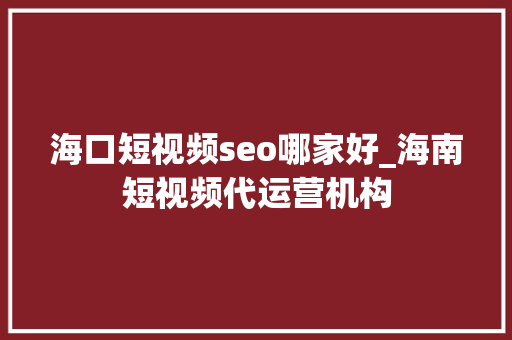 海口短视频seo哪家好_海南短视频代运营机构 海口短视频seo哪家好_海南短视频代运营机构 百度SEO