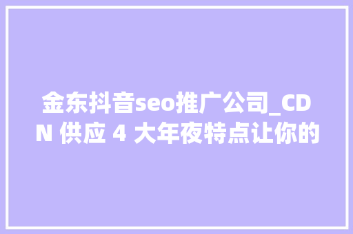 金东抖音seo推广公司_CDN 供应 4 大年夜特点让你的网站好用到飞起 金东抖音seo推广公司_CDN 供应 4 大年夜特点让你的网站好用到飞起 搜狗SEO