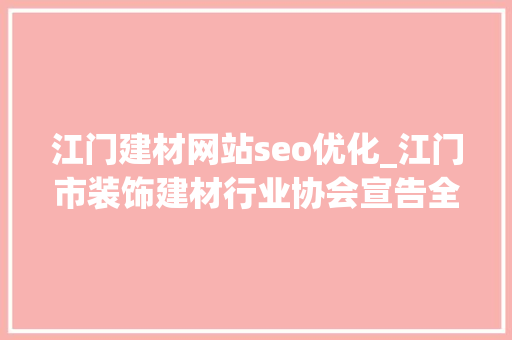 江门建材网站seo优化_江门市装饰建材行业协会宣告全市首个自律规约 江门建材网站seo优化_江门市装饰建材行业协会宣告全市首个自律规约 搜狗SEO
