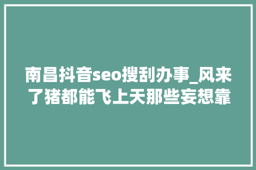 南昌抖音seo搜刮办事_风来了猪都能飞上天那些妄想靠抖音创业的人是怎么凉凉的 南昌抖音seo搜刮办事_风来了猪都能飞上天那些妄想靠抖音创业的人是怎么凉凉的 百度SEO