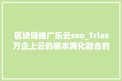 区块链推广乐云seo_Trias万企上云的根本两化融合的粘合剂 区块链推广乐云seo_Trias万企上云的根本两化融合的粘合剂 SEO关键词