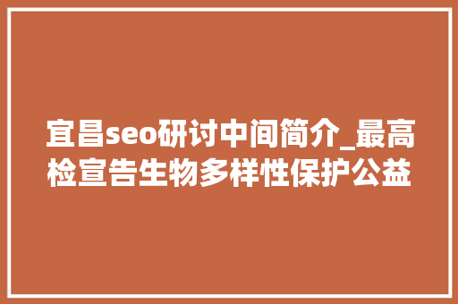 宜昌seo研讨中间简介_最高检宣告生物多样性保护公益诉讼范例案例 宜昌seo研讨中间简介_最高检宣告生物多样性保护公益诉讼范例案例 搜狗SEO