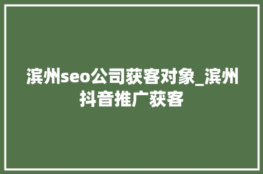 滨州seo公司获客对象_滨州抖音推广获客 滨州seo公司获客对象_滨州抖音推广获客 神马SEO