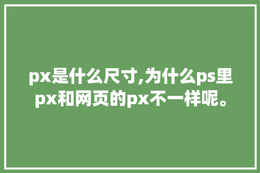 px是什么尺寸,为什么ps里px和网页的px不一样呢。 px是什么尺寸,为什么ps里px和网页的px不一样呢。 网站建设公司