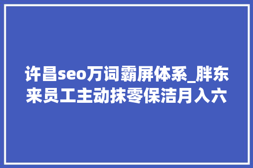 许昌seo万词霸屏体系_胖东来员工主动抹零保洁月入六千多老板说越占便宜生意越好做 许昌seo万词霸屏体系_胖东来员工主动抹零保洁月入六千多老板说越占便宜生意越好做 神马SEO