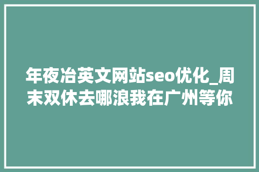 年夜冶英文网站seo优化_周末双休去哪浪我在广州等你哟 年夜冶英文网站seo优化_周末双休去哪浪我在广州等你哟 SEO关键词