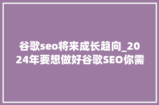 谷歌seo将来成长趋向_2024年要想做好谷歌SEO你需要理解这些新趋势 谷歌seo将来成长趋向_2024年要想做好谷歌SEO你需要理解这些新趋势 神马SEO
