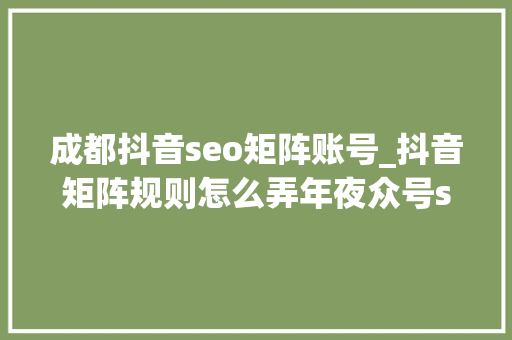 成都抖音seo矩阵账号_抖音矩阵规则怎么弄年夜众号seo矩阵 成都抖音seo矩阵账号_抖音矩阵规则怎么弄年夜众号seo矩阵 网站建设公司