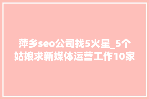 萍乡seo公司找5火星_5个姑娘求新媒体运营工作10家企业招新媒体岗位 萍乡seo公司找5火星_5个姑娘求新媒体运营工作10家企业招新媒体岗位 必应SEO