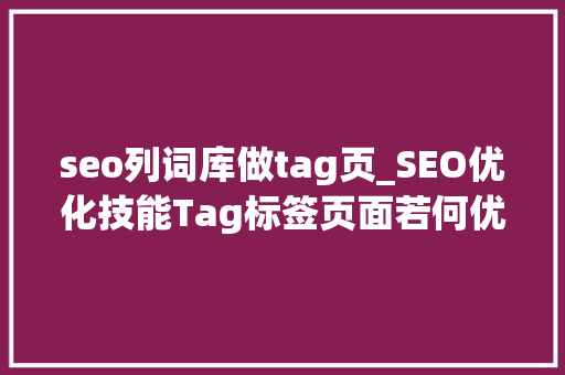 seo列词库做tag页_SEO优化技能Tag标签页面若何优化 seo列词库做tag页_SEO优化技能Tag标签页面若何优化 神马SEO