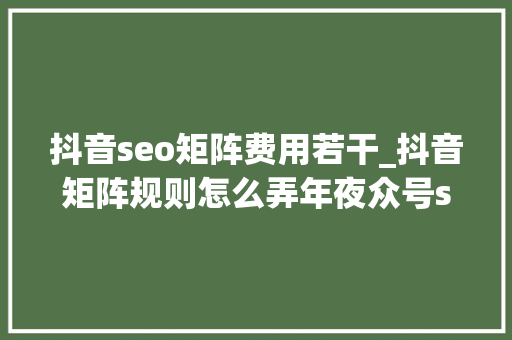 抖音seo矩阵费用若干_抖音矩阵规则怎么弄年夜众号seo矩阵 抖音seo矩阵费用若干_抖音矩阵规则怎么弄年夜众号seo矩阵 百度SEO