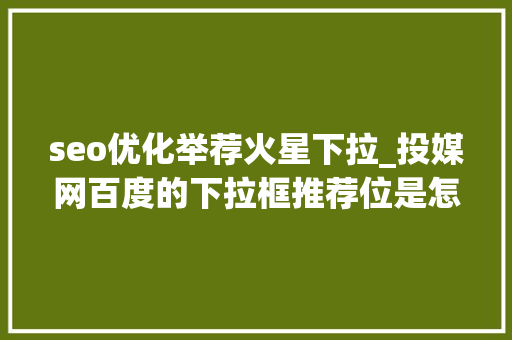 seo优化举荐火星下拉_投媒网百度的下拉框推荐位是怎么做的 seo优化举荐火星下拉_投媒网百度的下拉框推荐位是怎么做的 搜狗SEO