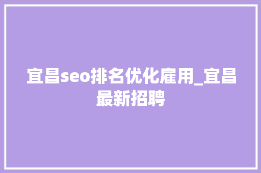 宜昌seo排名优化雇用_宜昌最新招聘 宜昌seo排名优化雇用_宜昌最新招聘 网站建设公司
