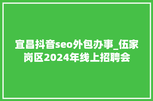 宜昌抖音seo外包办事_伍家岗区2024年线上招聘会 宜昌抖音seo外包办事_伍家岗区2024年线上招聘会 SEO关键词
