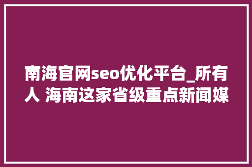 南海官网seo优化平台_所有人 海南这家省级重点新闻媒体招人啦想找工作的快来看 神马SEO 南海官网seo优化平台_所有人 海南这家省级重点新闻媒体招人啦想找工作的快来看 南海官网seo优化平台_所有人 海南这家省级重点新闻媒体招人啦想找工作的快来看 神马SEO
