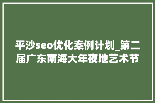 平沙seo优化案例计划_第二届广东南海大年夜地艺术节11月等你来 平沙seo优化案例计划_第二届广东南海大年夜地艺术节11月等你来 必应SEO