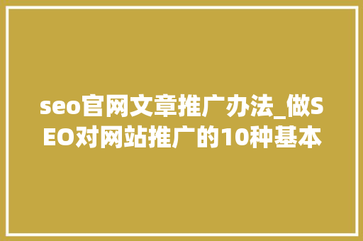 seo官网文章推广办法_做SEO对网站推广的10种基本方法手腕虽老但很实用 seo官网文章推广办法_做SEO对网站推广的10种基本方法手腕虽老但很实用 网站建设公司