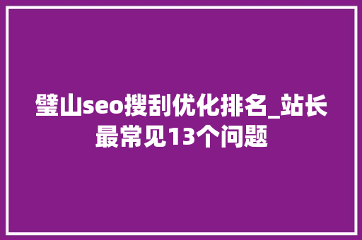 璧山seo搜刮优化排名_站长最常见13个问题 璧山seo搜刮优化排名_站长最常见13个问题 SEO关键词