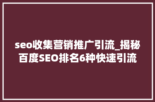 seo收集营销推广引流_揭秘百度SEO排名6种快速引流方法 seo收集营销推广引流_揭秘百度SEO排名6种快速引流方法 百度SEO