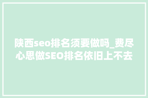 陕西seo排名须要做吗_费尽心思做SEO排名依旧上不去怎么办 陕西seo排名须要做吗_费尽心思做SEO排名依旧上不去怎么办 搜狗SEO