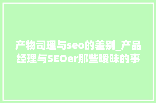 产物司理与seo的差别_产品经理与SEOer那些暧昧的事儿 产物司理与seo的差别_产品经理与SEOer那些暧昧的事儿 SEO关键词