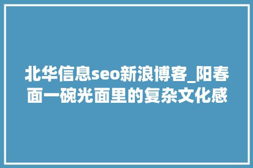 北华信息seo新浪博客_阳春面一碗光面里的复杂文化感想沾染 北华信息seo新浪博客_阳春面一碗光面里的复杂文化感想沾染 必应SEO