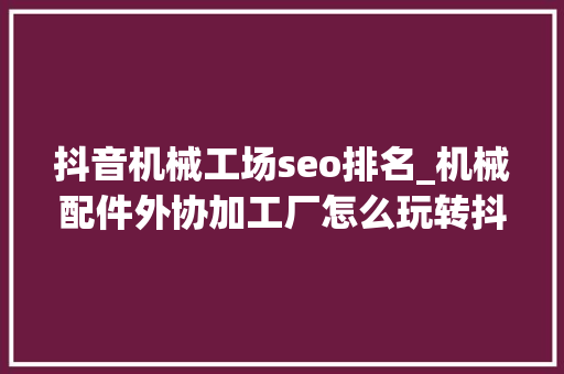 抖音机械工场seo排名_机械配件外协加工厂怎么玩转抖音SEO关键词排名 抖音机械工场seo排名_机械配件外协加工厂怎么玩转抖音SEO关键词排名 必应SEO