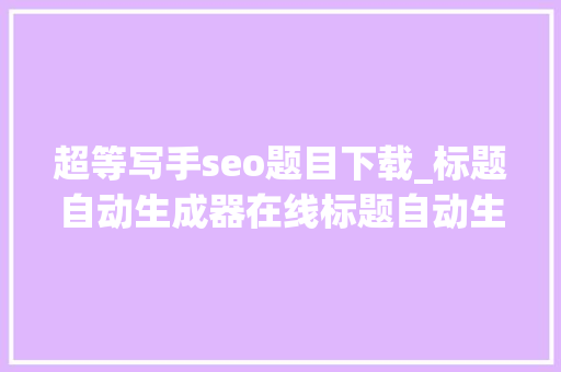 超等写手seo题目下载_标题自动生成器在线标题自动生成神器 超等写手seo题目下载_标题自动生成器在线标题自动生成神器 网站建设公司