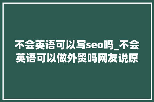 不会英语可以写seo吗_不会英语可以做外贸吗网友说原来如斯一贯理解错了 不会英语可以写seo吗_不会英语可以做外贸吗网友说原来如斯一贯理解错了 SEO关键词