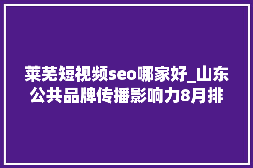 莱芜短视频seo哪家好_山东公共品牌传播影响力8月排名出炉莱阳梨跃升6位 莱芜短视频seo哪家好_山东公共品牌传播影响力8月排名出炉莱阳梨跃升6位 网站建设公司