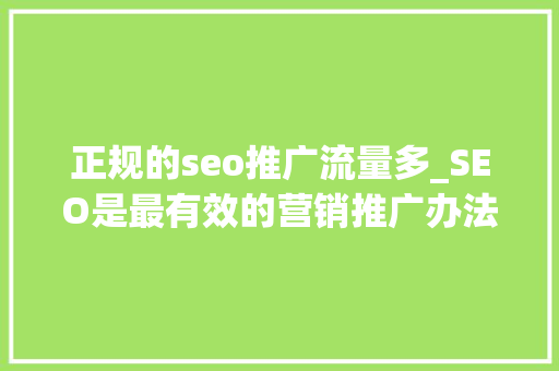 正规的seo推广流量多_SEO是最有效的营销推广办法可以快速获取流量提高排名 正规的seo推广流量多_SEO是最有效的营销推广办法可以快速获取流量提高排名 神马SEO