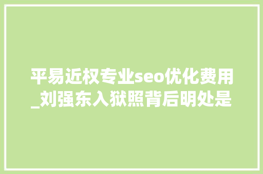 平易近权专业seo优化费用_刘强东入狱照背后明处是集体狂欢暗处是一整条灰色家当链 平易近权专业seo优化费用_刘强东入狱照背后明处是集体狂欢暗处是一整条灰色家当链 网站建设公司
