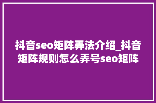 抖音seo矩阵弄法介绍_抖音矩阵规则怎么弄号seo矩阵 抖音seo矩阵弄法介绍_抖音矩阵规则怎么弄号seo矩阵 网站建设公司