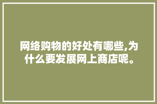 网络购物的好处有哪些,为什么要发展网上商店呢。 网络购物的好处有哪些,为什么要发展网上商店呢。 必应SEO