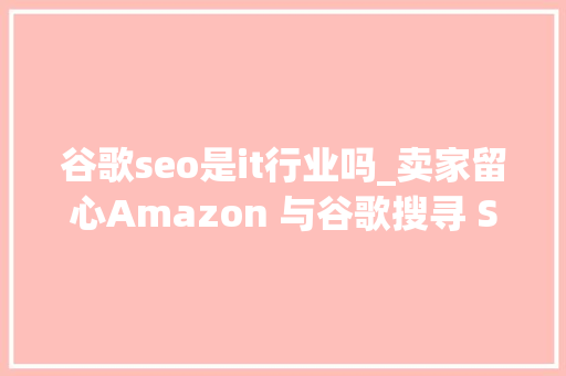 谷歌seo是it行业吗_卖家留心Amazon 与谷歌搜寻 SEO 的四大年夜差异 谷歌seo是it行业吗_卖家留心Amazon 与谷歌搜寻 SEO 的四大年夜差异 SEO关键词