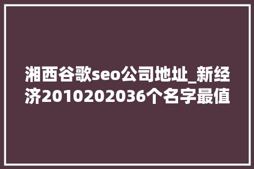 湘西谷歌seo公司地址_新经济2010202036个名字最值得被记住的名字  36氪重磅宣告 湘西谷歌seo公司地址_新经济2010202036个名字最值得被记住的名字  36氪重磅宣告 神马SEO