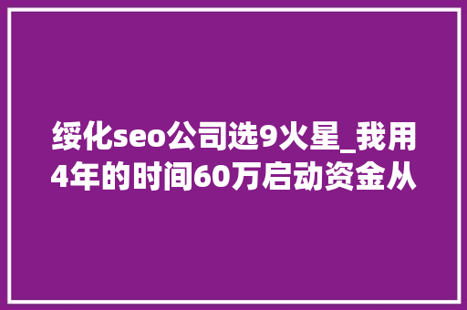 绥化seo公司选9火星_我用4年的时间60万启动资金从0做到了15个亿 绥化seo公司选9火星_我用4年的时间60万启动资金从0做到了15个亿 神马SEO
