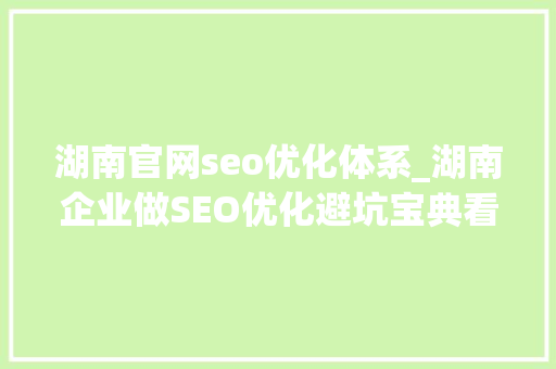 湖南官网seo优化体系_湖南企业做SEO优化避坑宝典看这里 湖南官网seo优化体系_湖南企业做SEO优化避坑宝典看这里 搜狗SEO