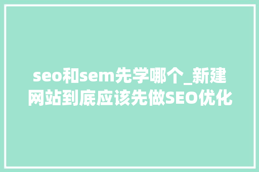 seo和sem先学哪个_新建网站到底应该先做SEO优化照样先做SEM seo和sem先学哪个_新建网站到底应该先做SEO优化照样先做SEM 神马SEO