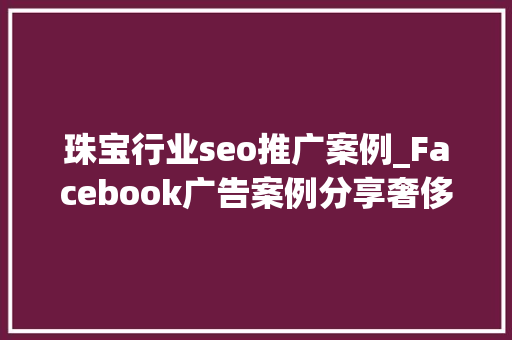 珠宝行业seo推广案例_Facebook广告案例分享奢侈品珠宝商若何做到ROI暴涨1500 珠宝行业seo推广案例_Facebook广告案例分享奢侈品珠宝商若何做到ROI暴涨1500 搜狗SEO