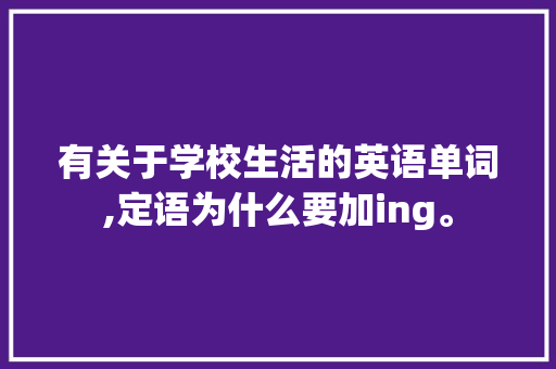 有关于学校生活的英语单词,定语为什么要加ing。 有关于学校生活的英语单词,定语为什么要加ing。 SEO关键词